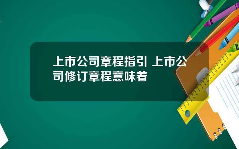 上市公司章程指引 上市公司修订章程意味着